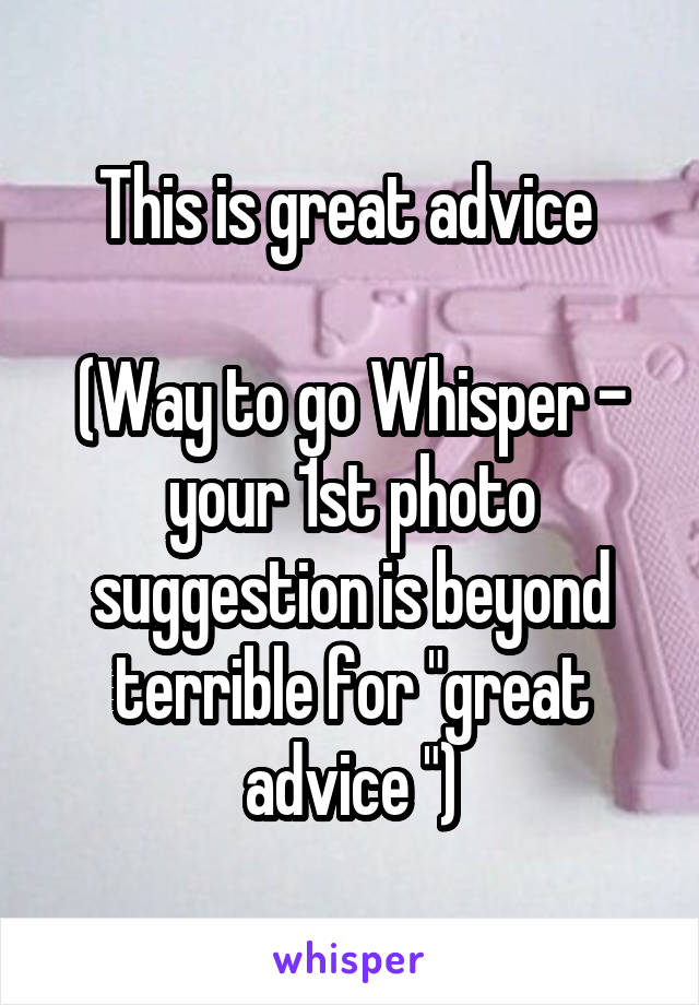 This is great advice 

(Way to go Whisper - your 1st photo suggestion is beyond terrible for "great advice ")