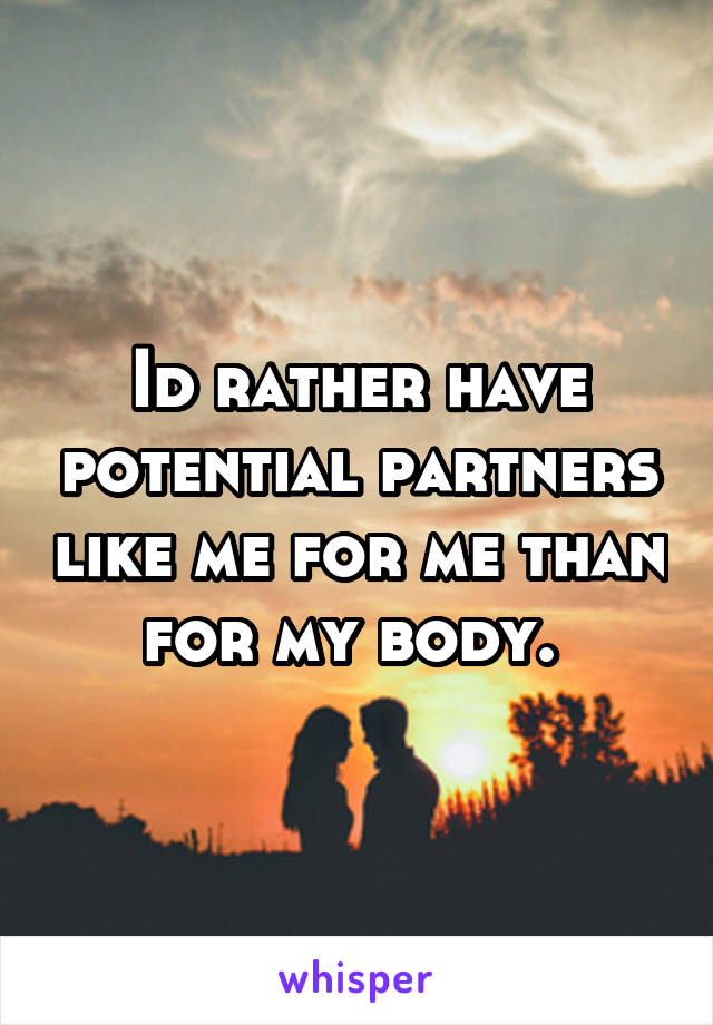 Id rather have potential partners like me for me than for my body. 