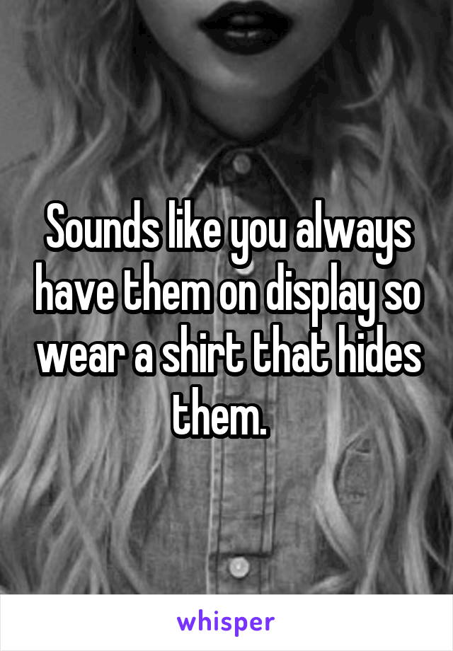 Sounds like you always have them on display so wear a shirt that hides them.  