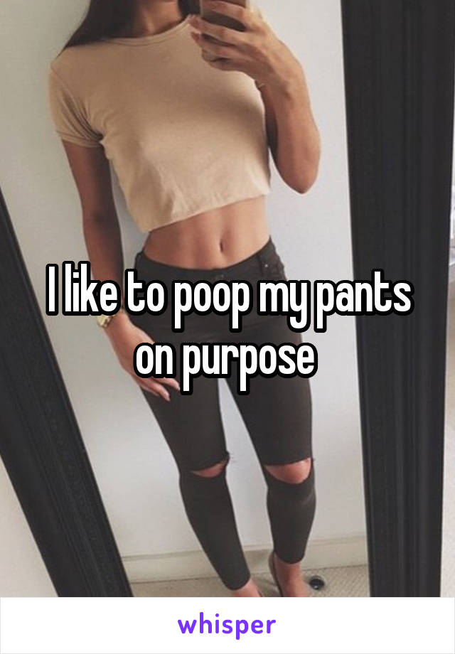 I like to poop my pants on purpose 