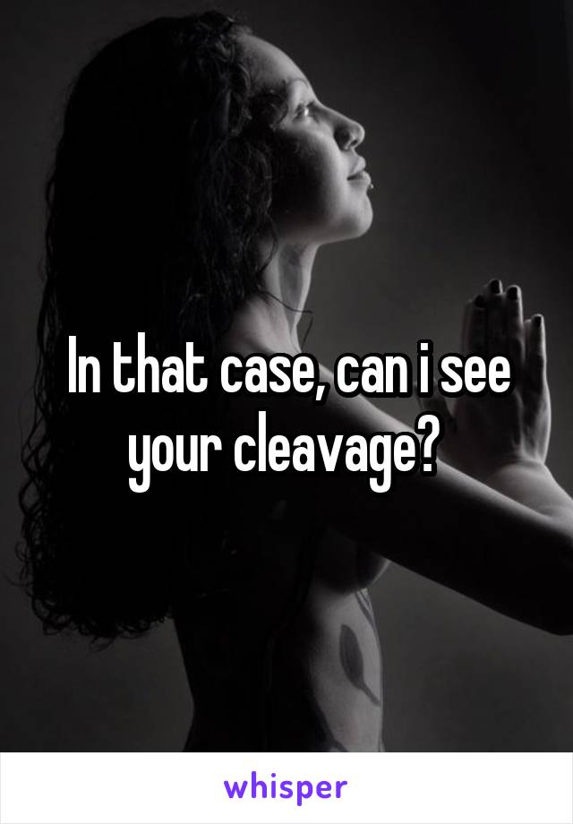 In that case, can i see your cleavage? 