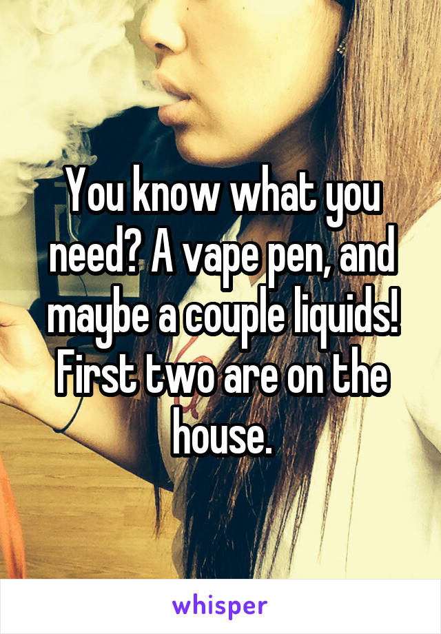 You know what you need? A vape pen, and maybe a couple liquids! First two are on the house.