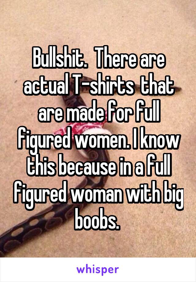 Bullshit.  There are actual T-shirts  that are made for full figured women. I know this because in a full figured woman with big boobs. 