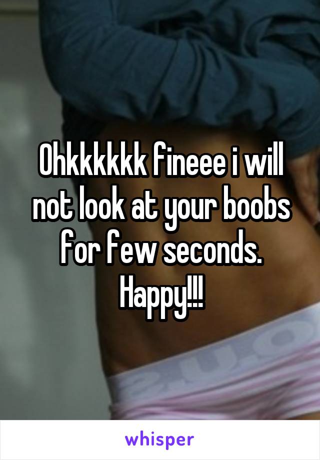 Ohkkkkkk fineee i will not look at your boobs for few seconds. Happy!!!