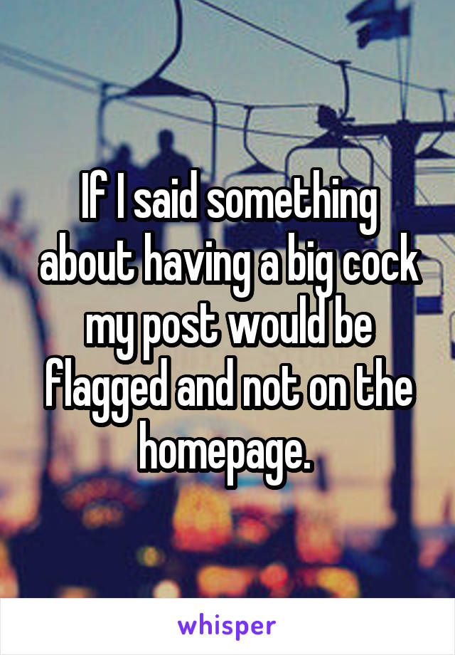 If I said something about having a big cock my post would be flagged and not on the homepage. 