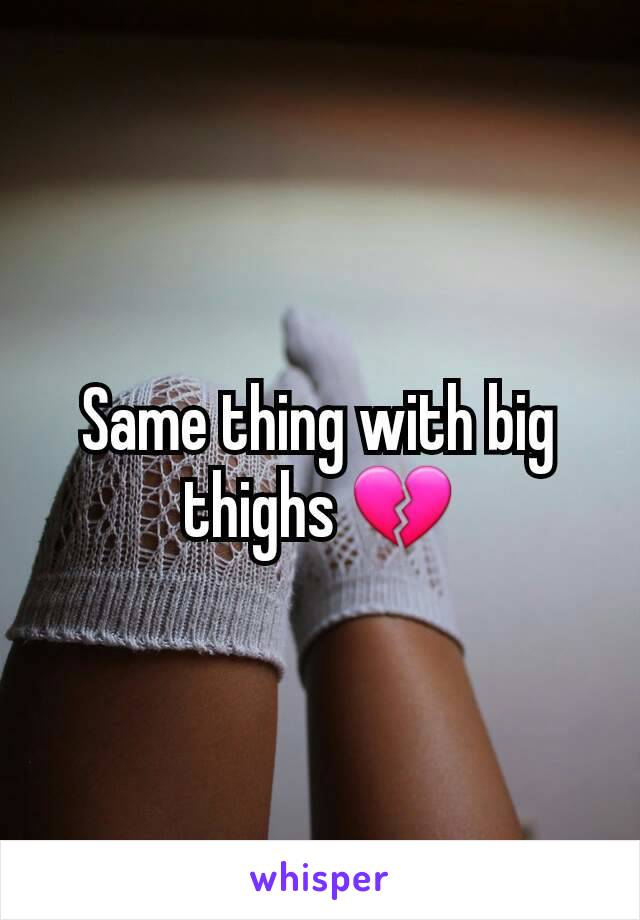 Same thing with big thighs 💔