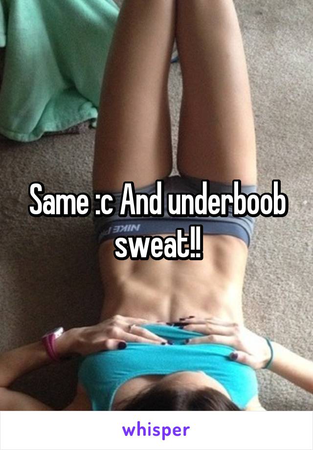 Same :c And underboob sweat!!
