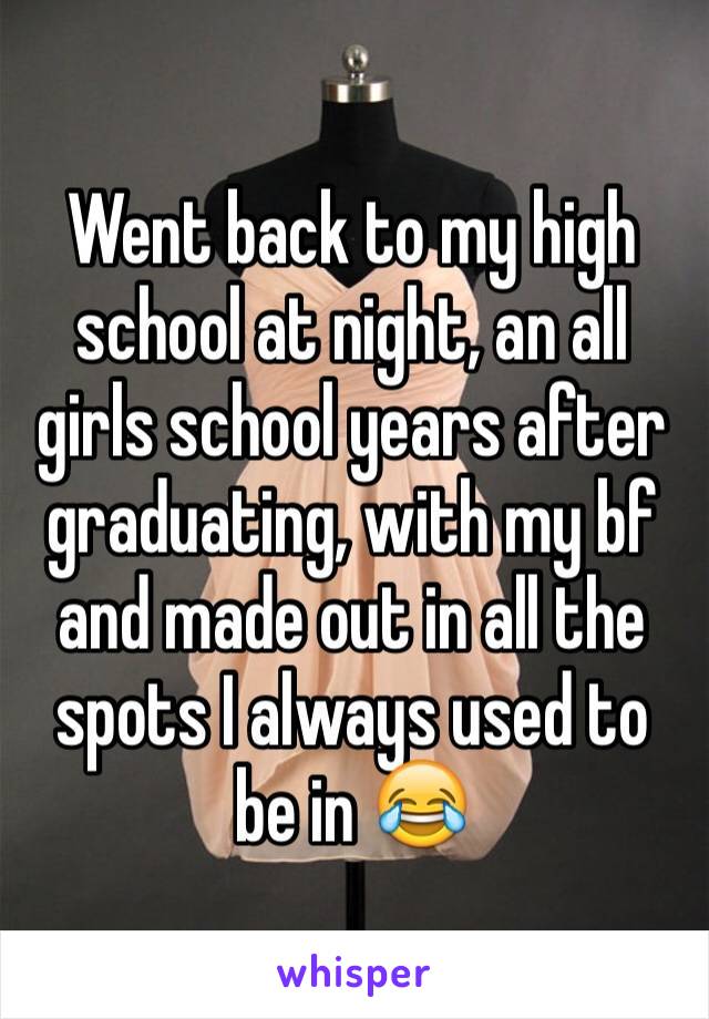 Went back to my high school at night, an all girls school years after graduating, with my bf and made out in all the spots I always used to be in 😂