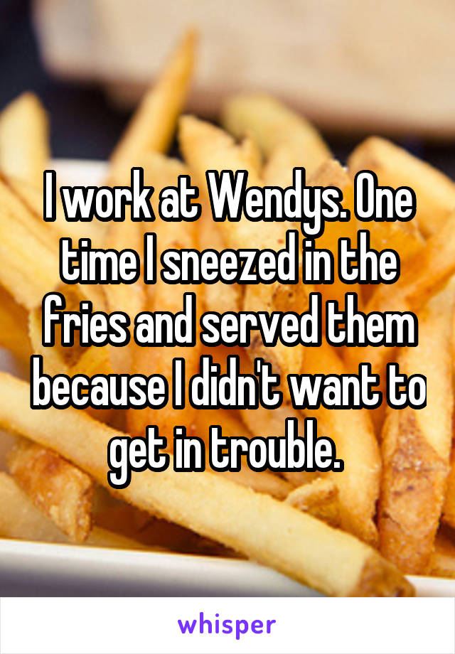 I work at Wendys. One time I sneezed in the fries and served them because I didn't want to get in trouble. 