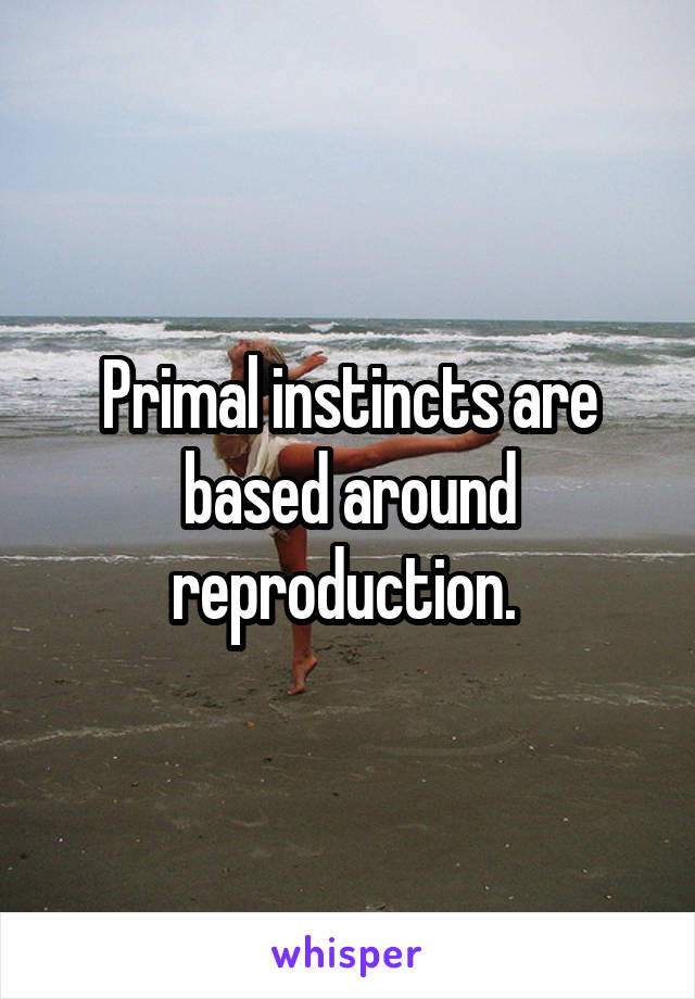 Primal instincts are based around reproduction. 