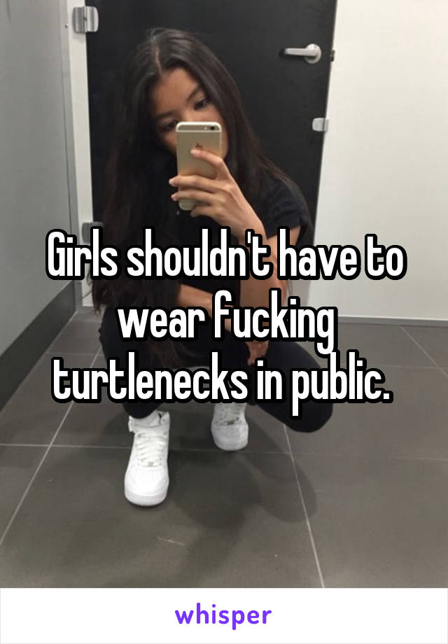 Girls shouldn't have to wear fucking turtlenecks in public. 