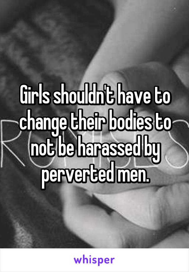 Girls shouldn't have to change their bodies to not be harassed by perverted men.