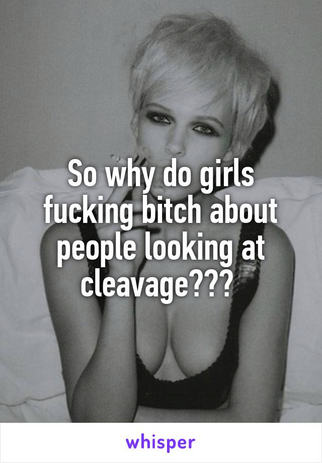 So why do girls fucking bitch about people looking at cleavage??? 