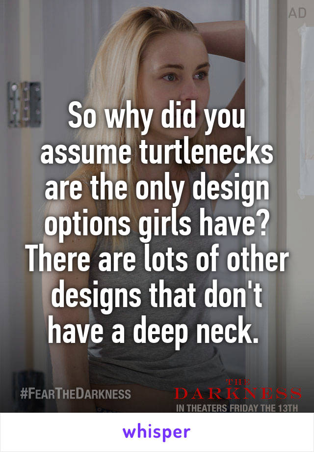 So why did you assume turtlenecks are the only design options girls have? There are lots of other designs that don't have a deep neck. 