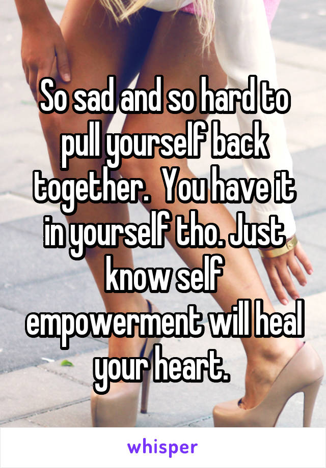 So sad and so hard to pull yourself back together.  You have it in yourself tho. Just know self empowerment will heal your heart. 