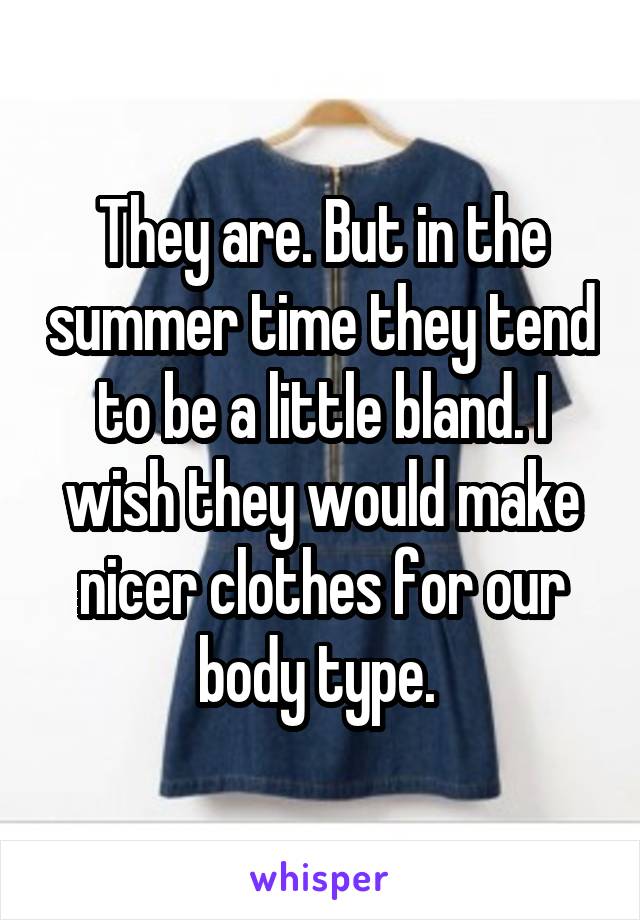 They are. But in the summer time they tend to be a little bland. I wish they would make nicer clothes for our body type. 