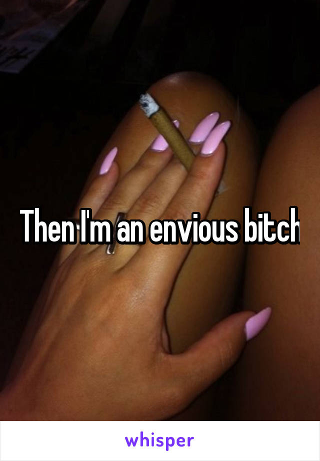 Then I'm an envious bitch