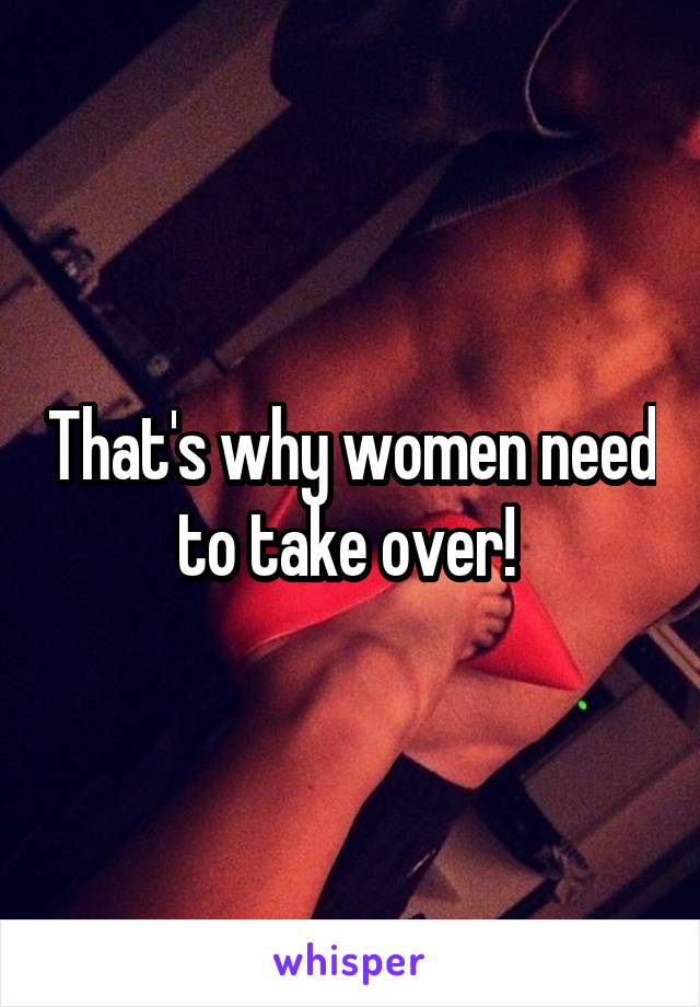 That's why women need to take over! 