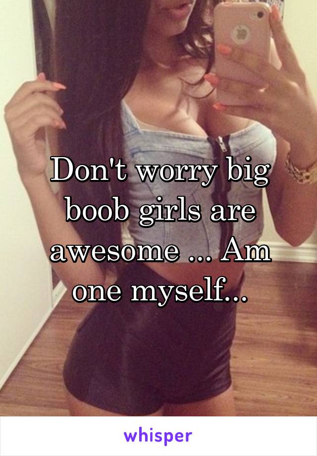 Don't worry big boob girls are awesome ... Am one myself...