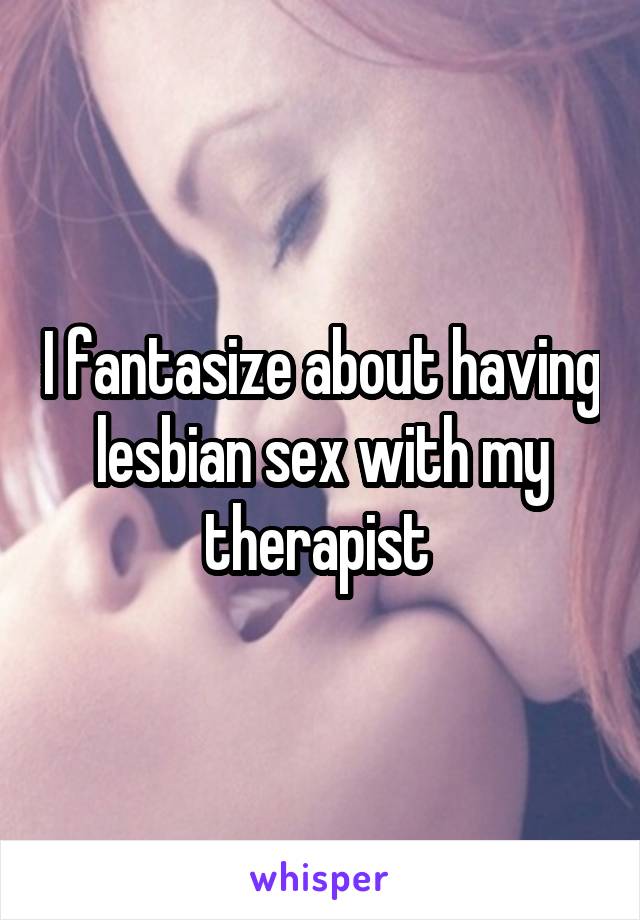 I fantasize about having lesbian sex with my therapist 