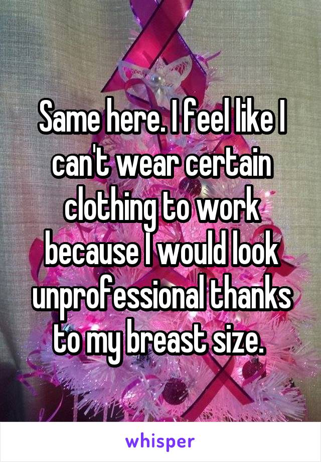 Same here. I feel like I can't wear certain clothing to work because I would look unprofessional thanks to my breast size. 