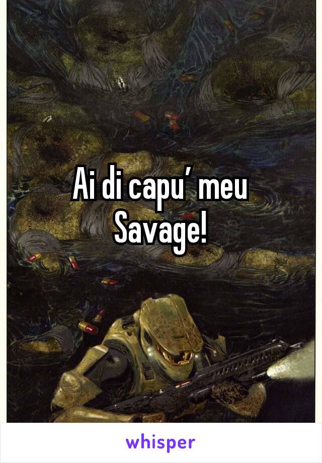 Ai di capu’ meu
Savage!