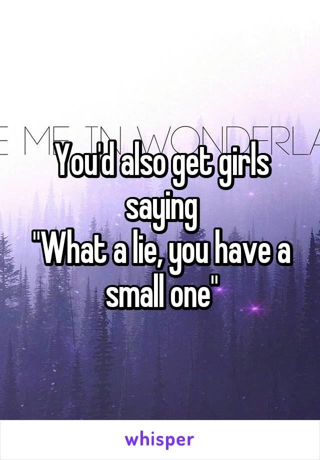 You'd also get girls saying
"What a lie, you have a small one"