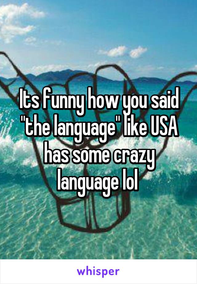 Its funny how you said "the language" like USA has some crazy language lol 