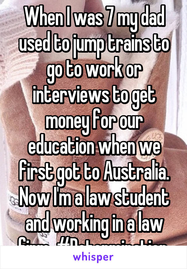 When I was 7 my dad used to jump trains to go to work or interviews to get money for our education when we first got to Australia. Now I'm a law student and working in a law firm. #Determination.