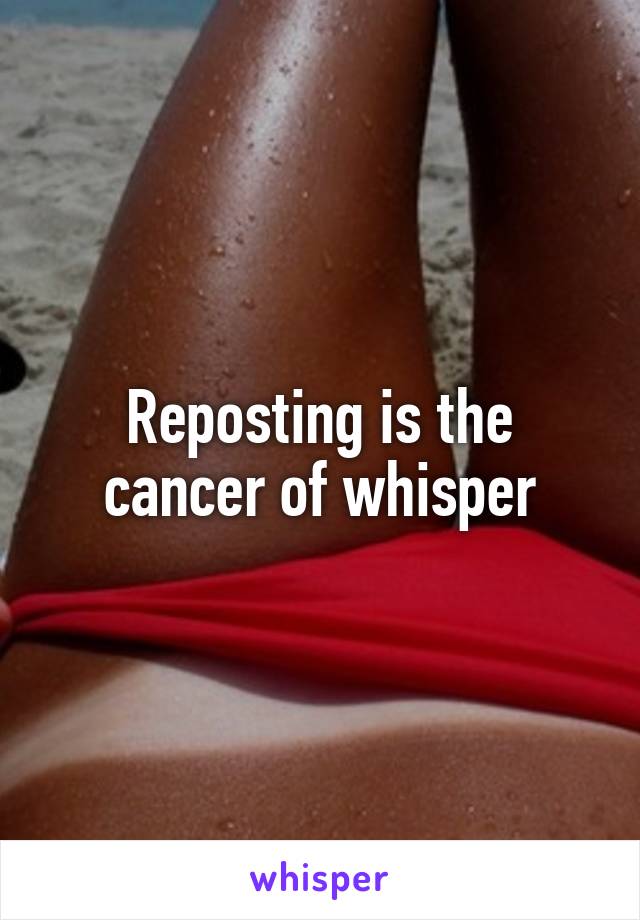 Reposting is the cancer of whisper