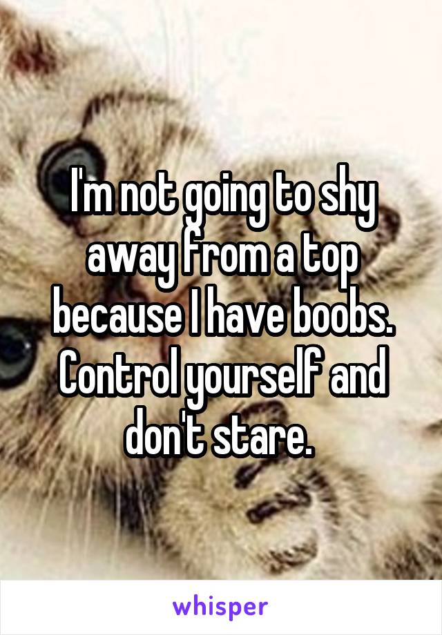 I'm not going to shy away from a top because I have boobs. Control yourself and don't stare. 