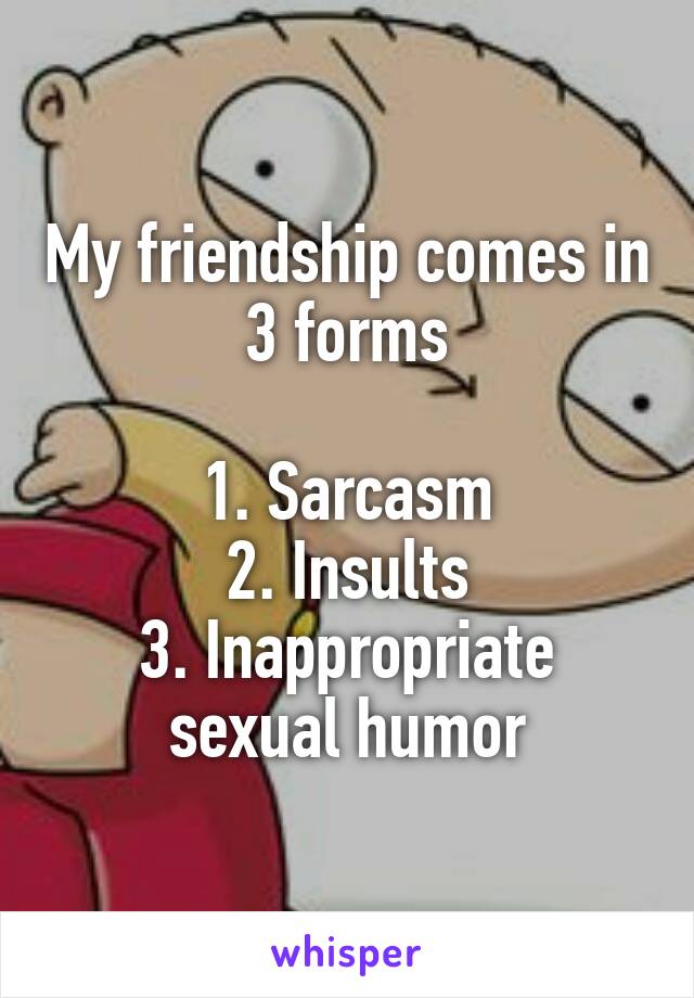 My friendship comes in 3 forms

1. Sarcasm
2. Insults
3. Inappropriate sexual humor