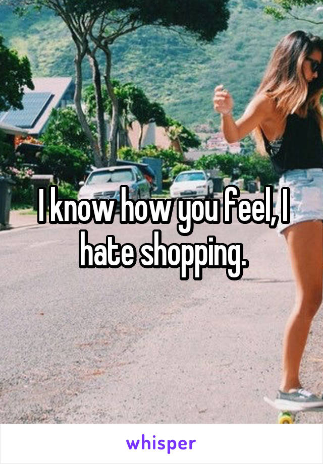 I know how you feel, I hate shopping.