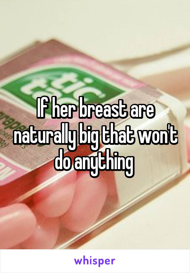 If her breast are naturally big that won't do anything 