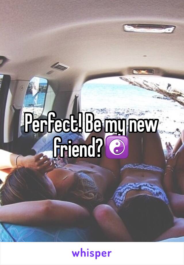 Perfect! Be my new friend?☯