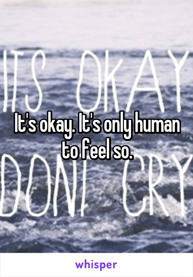 It's okay. It's only human to feel so.