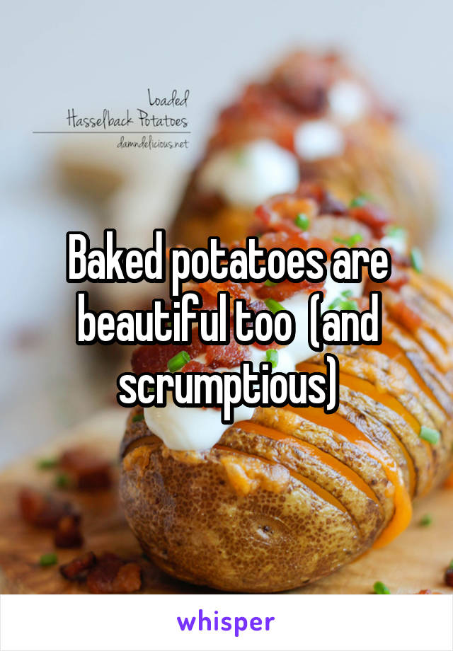 Baked potatoes are beautiful too  (and scrumptious)