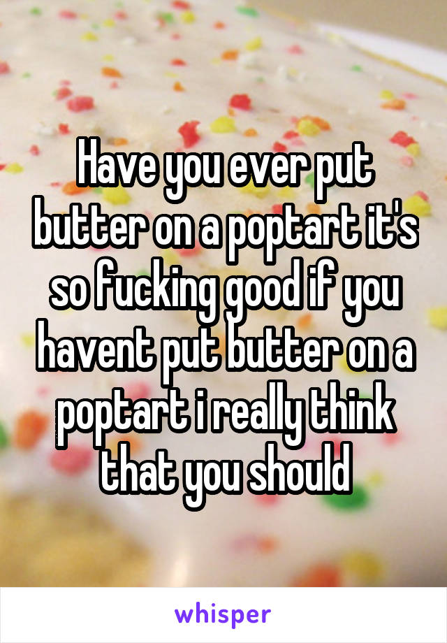 Have you ever put butter on a poptart it's so fucking good if you havent put butter on a poptart i really think that you should