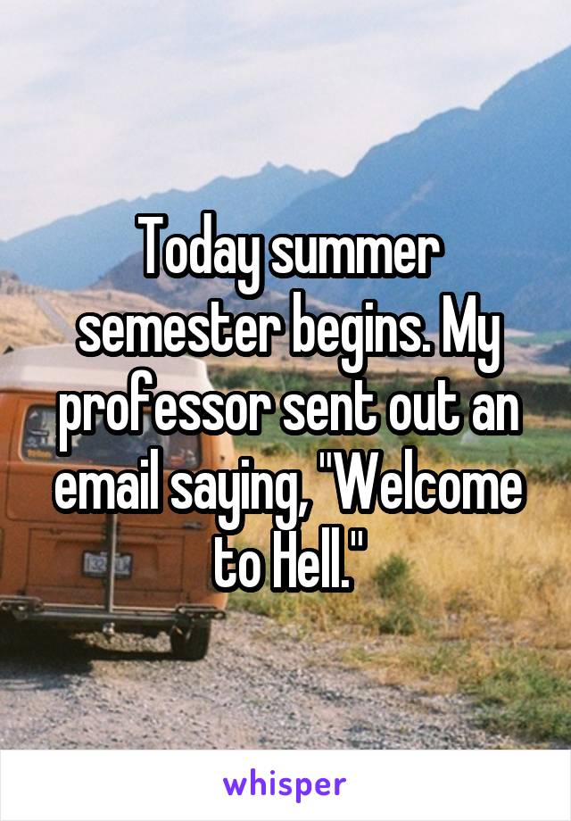 Today summer semester begins. My professor sent out an email saying, "Welcome to Hell."