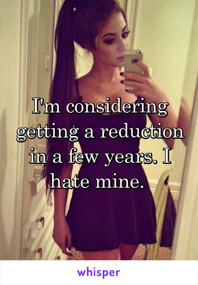I'm considering getting a reduction in a few years. I hate mine. 