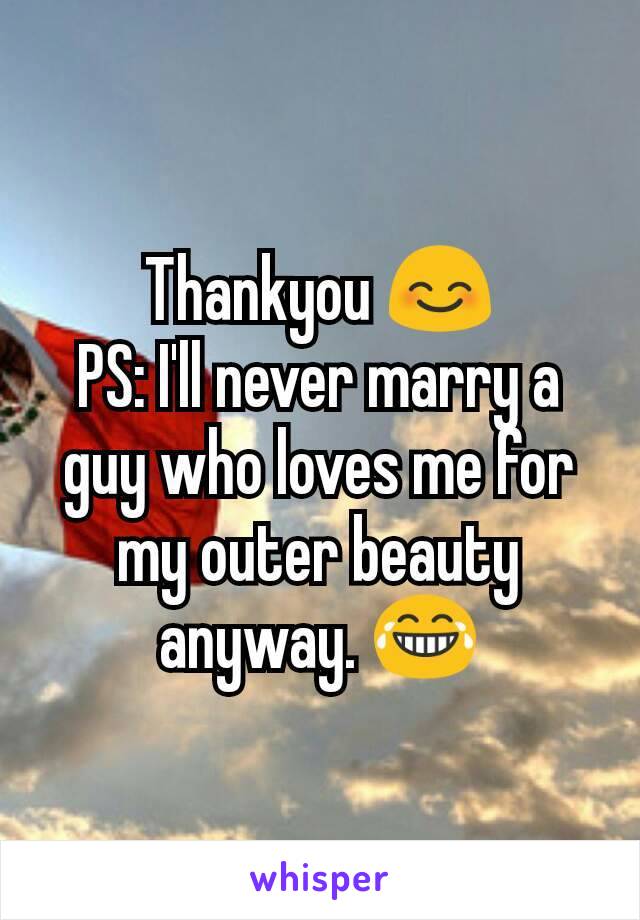 Thankyou 😊
PS: I'll never marry a guy who loves me for my outer beauty anyway. 😂