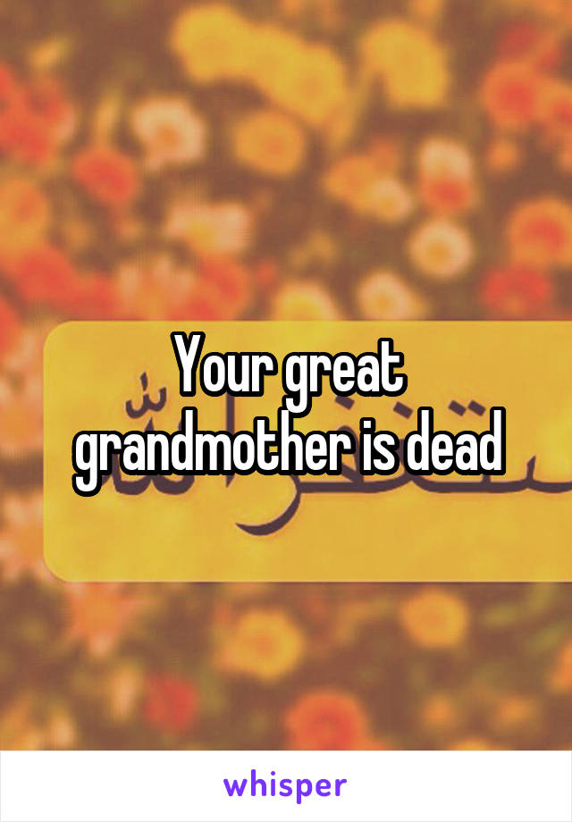 Your great grandmother is dead
