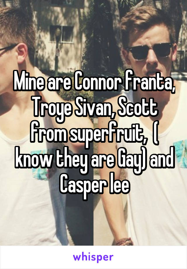 Mine are Connor franta, Troye Sivan, Scott from superfruit,  ( know they are Gay) and Casper lee