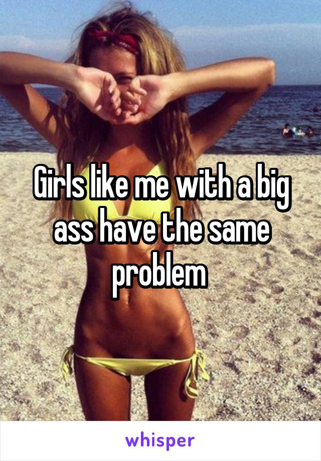 Girls like me with a big ass have the same problem 