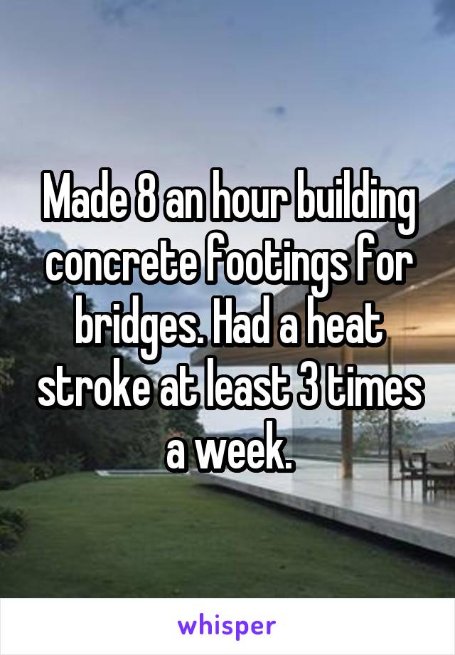 Made 8 an hour building concrete footings for bridges. Had a heat stroke at least 3 times a week.