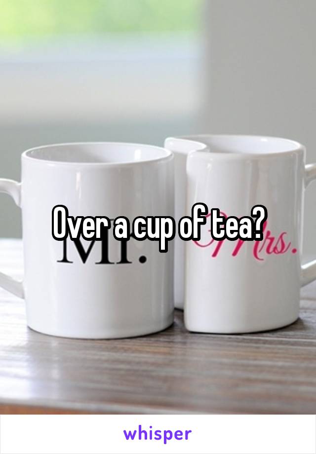 Over a cup of tea?