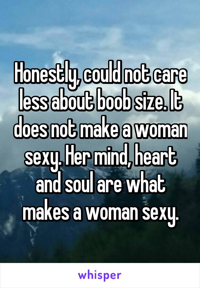 Honestly, could not care less about boob size. It does not make a woman sexy. Her mind, heart and soul are what makes a woman sexy.
