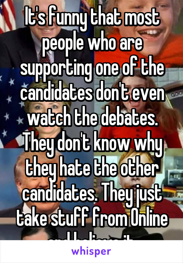 It's funny that most people who are supporting one of the candidates don't even watch the debates. They don't know why they hate the other candidates. They just take stuff from Online and believe it.