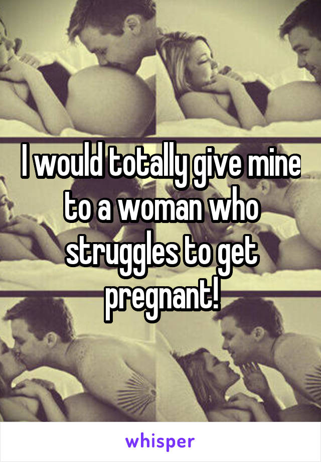 I would totally give mine to a woman who struggles to get pregnant!