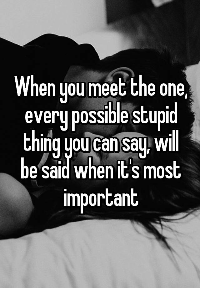 when-you-meet-the-one-every-possible-stupid-thing-you-can-say-will-be